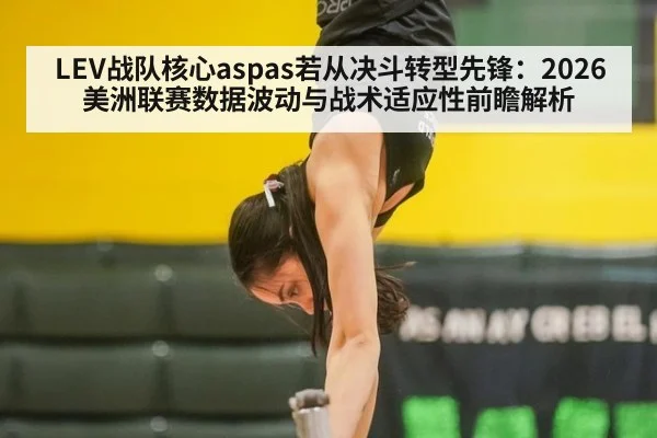LEV战队核心aspas若从决斗转型先锋：2026美洲联赛数据波动与战术适应性前瞻解析