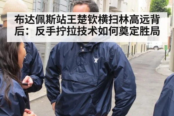 布达佩斯站王楚钦横扫林高远背后：反手拧拉技术如何奠定胜局