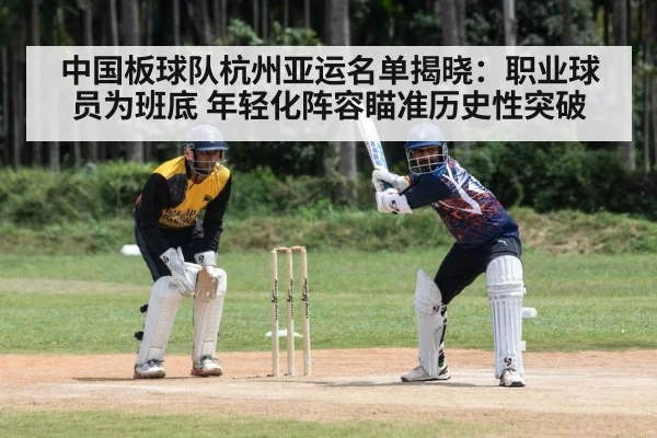 中国板球队杭州亚运名单揭晓：职业球员为班底 年轻化阵容瞄准历史性突破