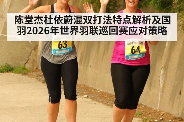 陈堂杰杜依蔚混双打法特点解析及国羽2026年世界羽联巡回赛应对策略