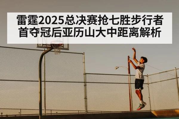 雷霆2025总决赛抢七胜步行者首夺冠后亚历山大中距离解析